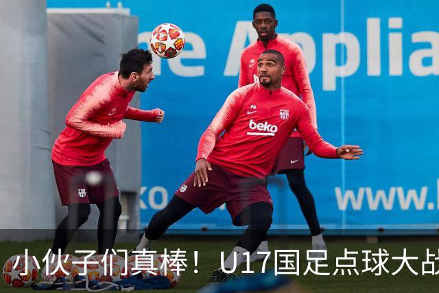 小伙子们真棒！U17国足点球大战胜河床，晋级决赛再遇阿森纳